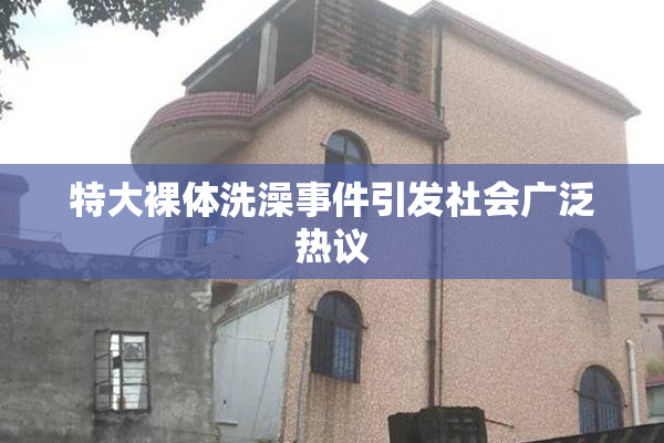 特大裸体洗澡事件引发社会广泛热议
