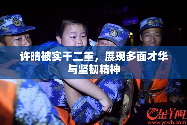 许晴被实干二重，展现多面才华与坚韧精神