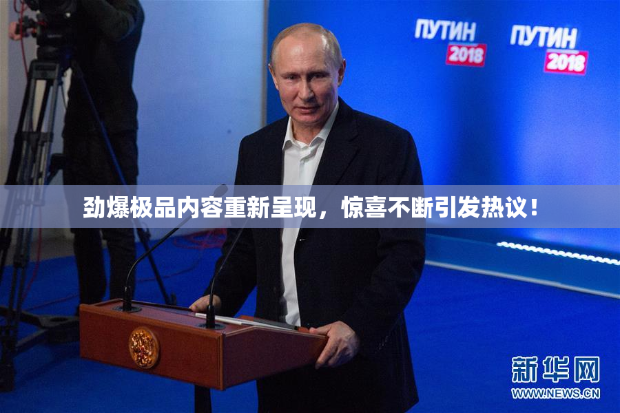 劲爆极品内容重新呈现，惊喜不断引发热议！