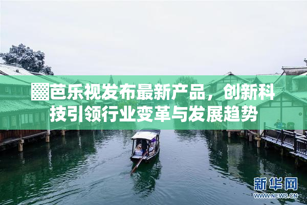 ▓芭乐视发布最新产品，创新科技引领行业变革与发展趋势