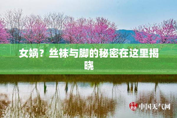 女娲？丝袜与脚的秘密在这里揭晓