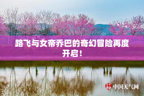 路飞与女帝乔巴的奇幻冒险再度开启！