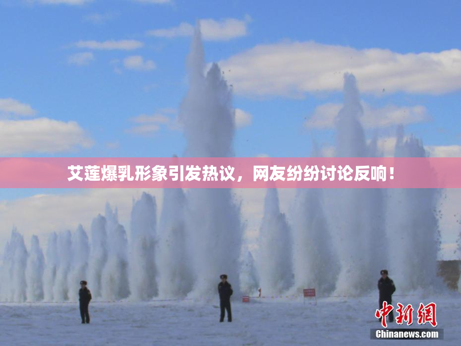 艾莲爆乳形象引发热议，网友纷纷讨论反响！
