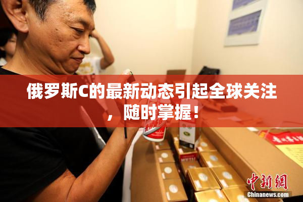 俄罗斯C的最新动态引起全球关注，随时掌握！