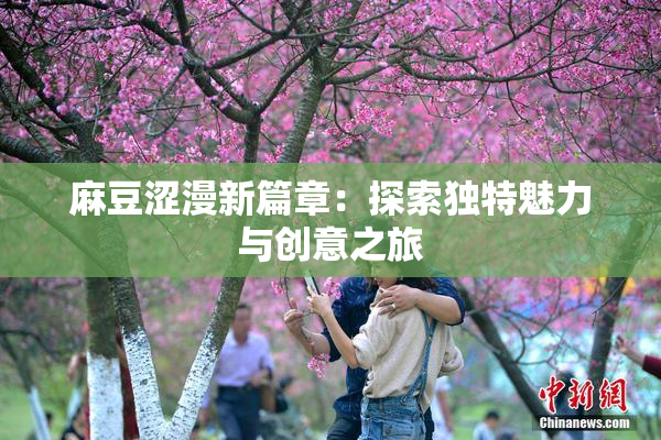 麻豆涩漫新篇章：探索独特魅力与创意之旅