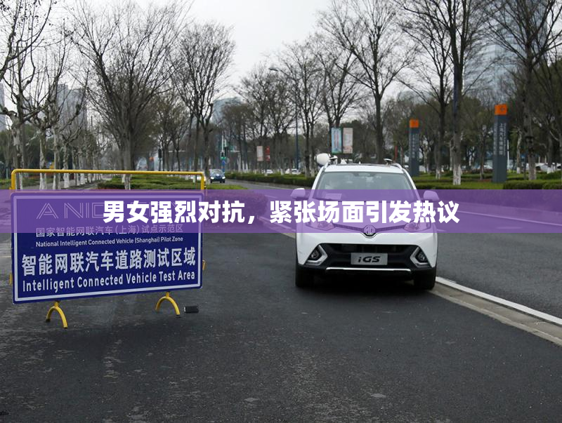男女强烈对抗，紧张场面引发热议