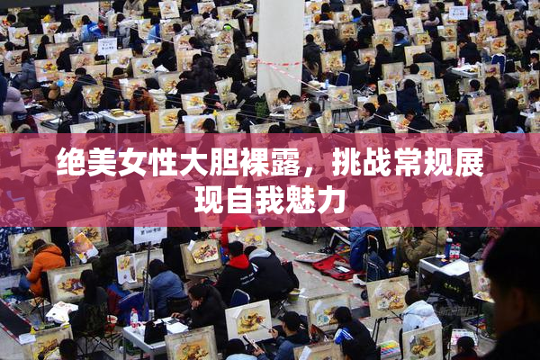 绝美女性大胆裸露，挑战常规展现自我魅力