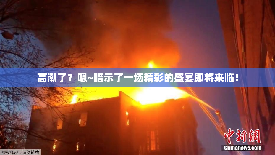 高潮了？嗯~暗示了一场精彩的盛宴即将来临！