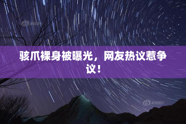 骇爪裸身被曝光，网友热议惹争议！