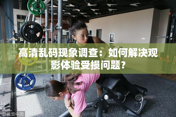 高清乱码现象调查：如何解决观影体验受损问题？