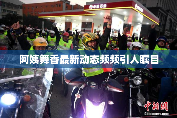 阿姨舞香最新动态频频引人瞩目