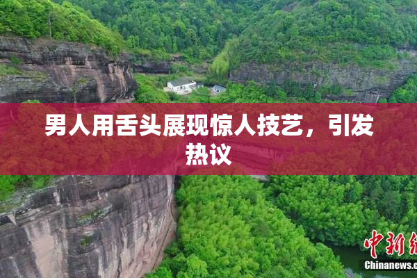 男人用舌头展现惊人技艺，引发热议