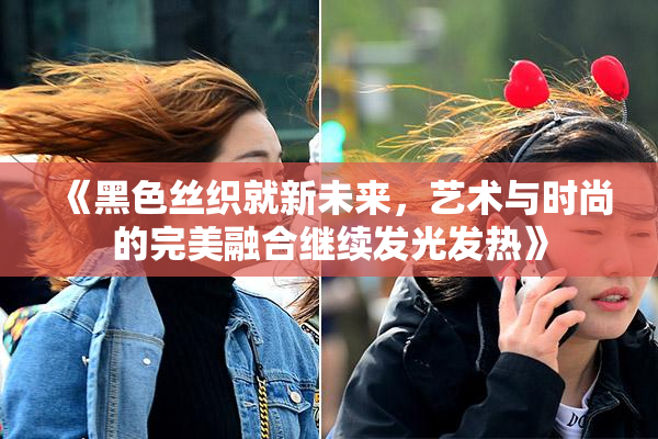 《黑色丝织就新未来，艺术与时尚的完美融合继续发光发热》