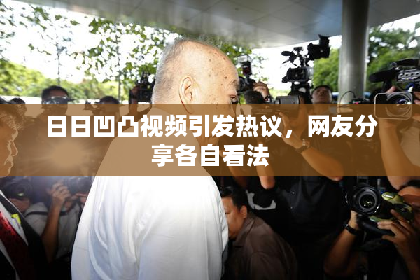 日日凹凸视频引发热议，网友分享各自看法