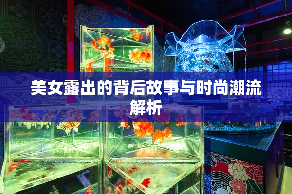 美女露出的背后故事与时尚潮流解析