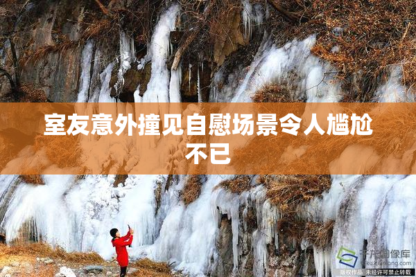 室友意外撞见自慰场景令人尴尬不已