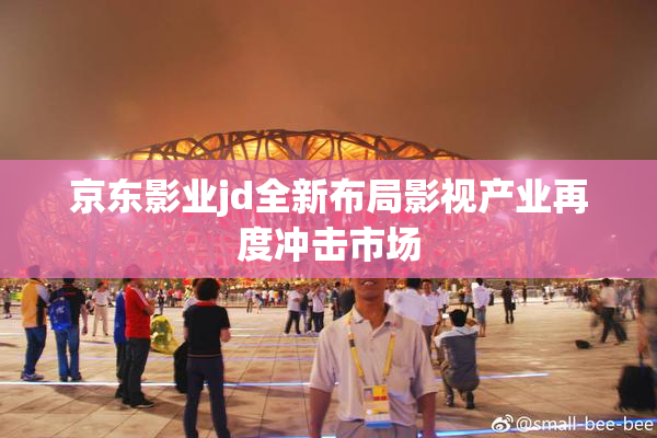 京东影业jd全新布局影视产业再度冲击市场