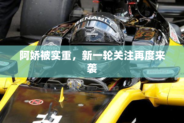 阿娇被实重，新一轮关注再度来袭