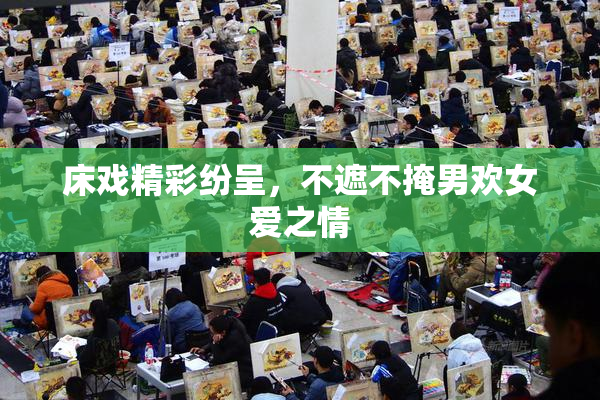 床戏精彩纷呈，不遮不掩男欢女爱之情