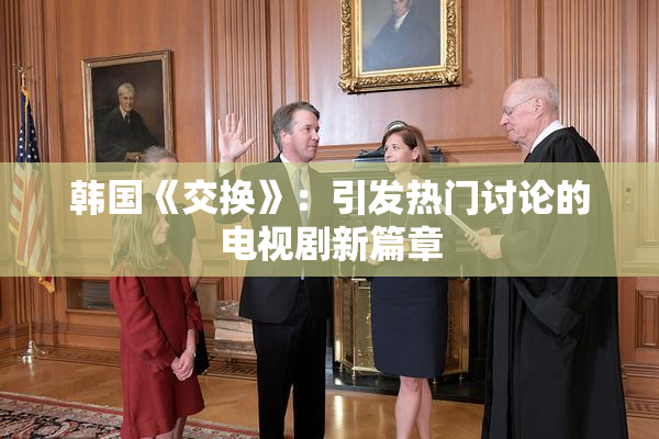 韩国《交换》：引发热门讨论的电视剧新篇章