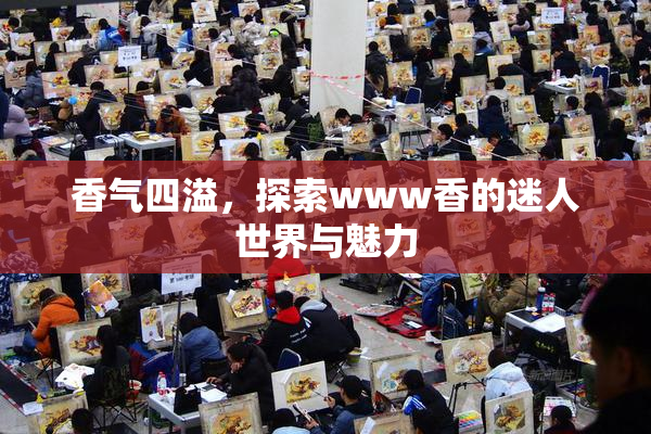 香气四溢，探索www香的迷人世界与魅力