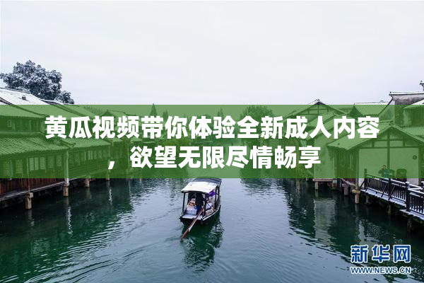 黄瓜视频带你体验全新成人内容，欲望无限尽情畅享