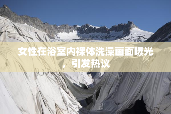 女性在浴室内裸体洗澡画面曝光，引发热议