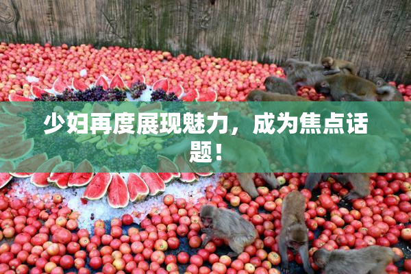 少妇再度展现魅力，成为焦点话题！