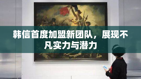 韩信首度加盟新团队，展现不凡实力与潜力