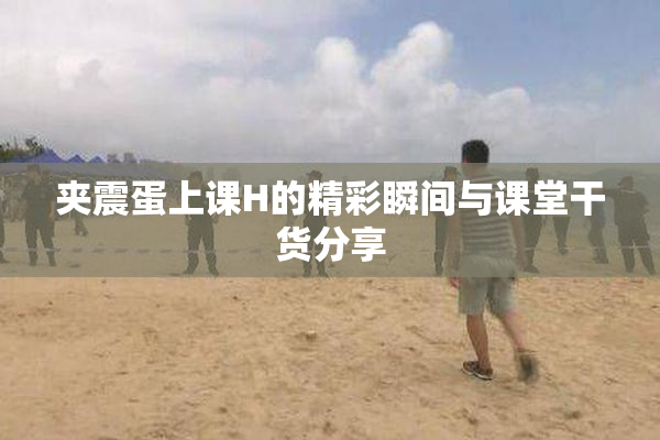 夹震蛋上课H的精彩瞬间与课堂干货分享