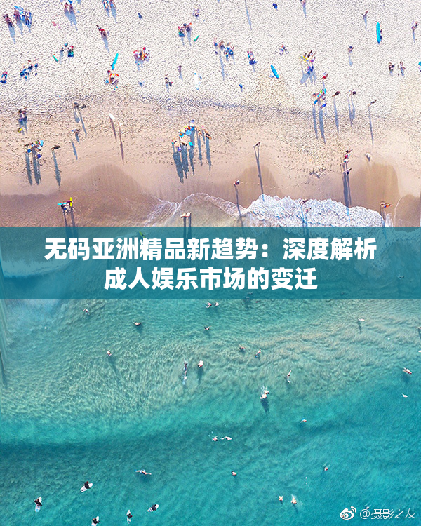 无码亚洲精品新趋势：深度解析成人娱乐市场的变迁