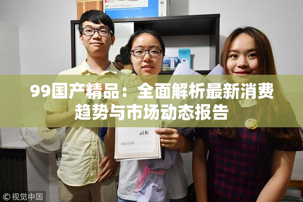 99国产精品：全面解析最新消费趋势与市场动态报告