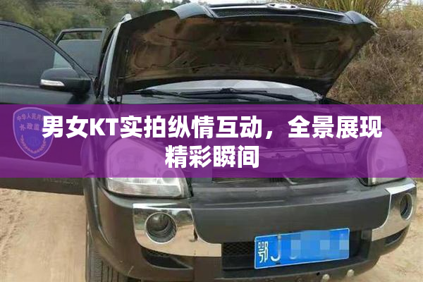男女KT实拍纵情互动，全景展现精彩瞬间