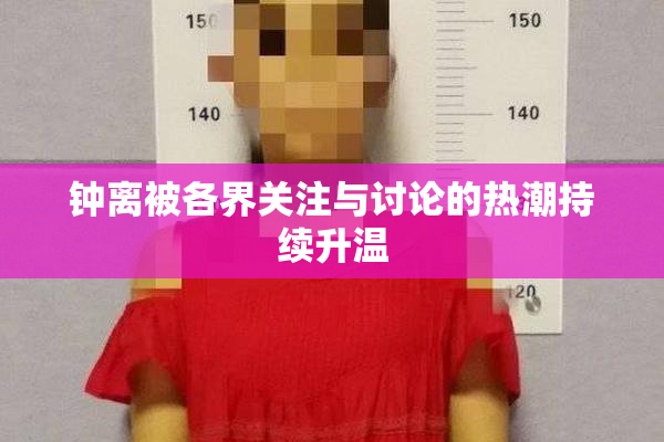钟离被各界关注与讨论的热潮持续升温