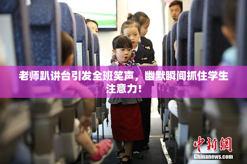 老师趴讲台引发全班笑声，幽默瞬间抓住学生注意力！