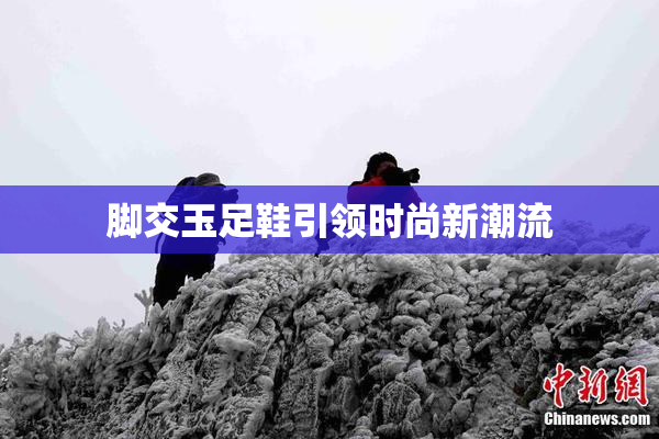 脚交玉足鞋引领时尚新潮流