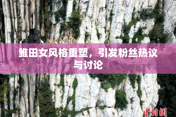 雏田女风格重塑，引发粉丝热议与讨论