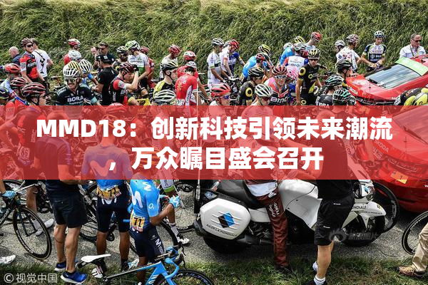 MMD18：创新科技引领未来潮流，万众瞩目盛会召开