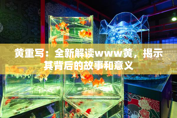 黄重写：全新解读www黄，揭示其背后的故事和意义