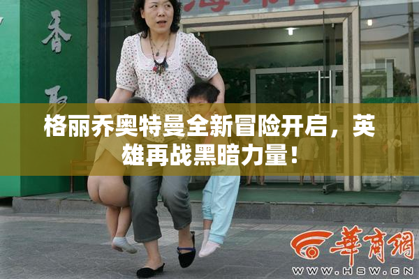 格丽乔奥特曼全新冒险开启，英雄再战黑暗力量！