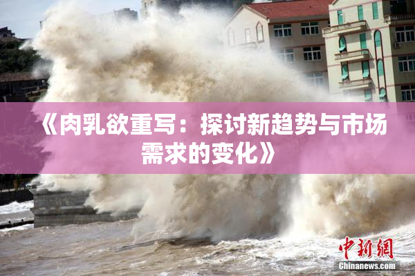 《肉乳欲重写：探讨新趋势与市场需求的变化》