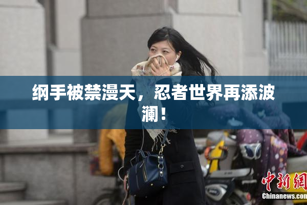纲手被禁漫天，忍者世界再添波澜！