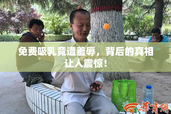 免费吸乳竟遭羞辱，背后的真相让人震惊！