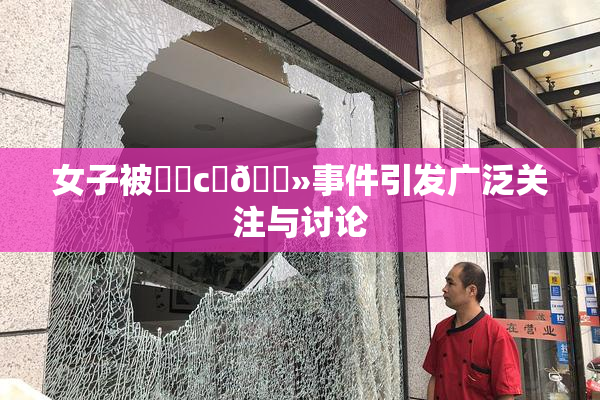 女子被❌‌c‌🐻事件引发广泛关注与讨论