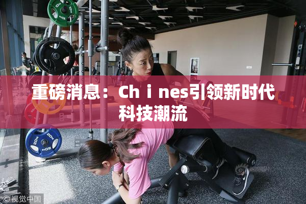 重磅消息：Chⅰnes引领新时代科技潮流