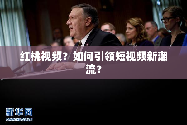 红桃视频？如何引领短视频新潮流？