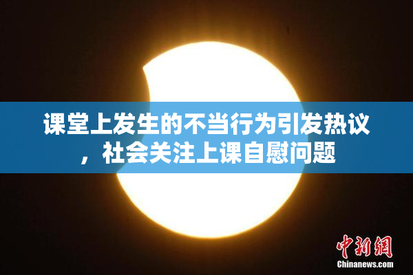 课堂上发生的不当行为引发热议，社会关注上课自慰问题
