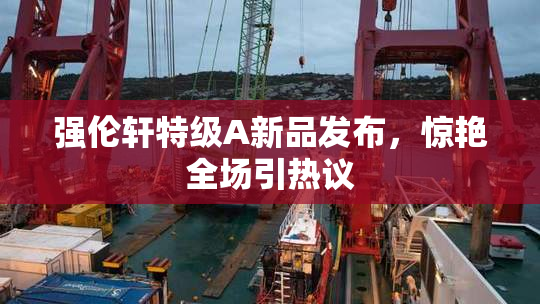 强伦轩特级A新品发布，惊艳全场引热议