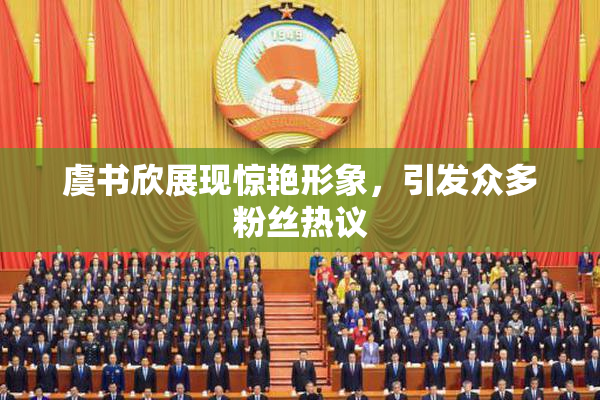 虞书欣展现惊艳形象，引发众多粉丝热议