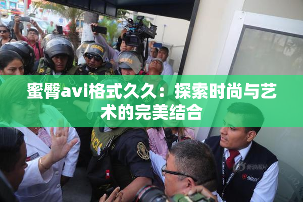 蜜臀avi格式久久：探索时尚与艺术的完美结合